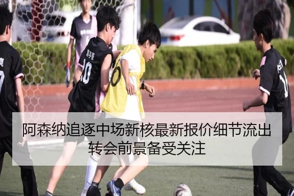 阿森纳追逐中场新核最新报价细节流出转会前景备受关注