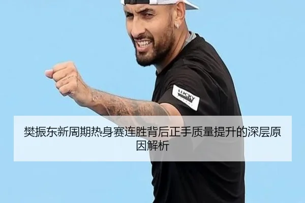 樊振东新周期热身赛连胜背后正手质量提升的深层原因解析