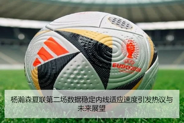杨瀚森夏联第二场数据稳定内线适应速度引发热议与未来展望