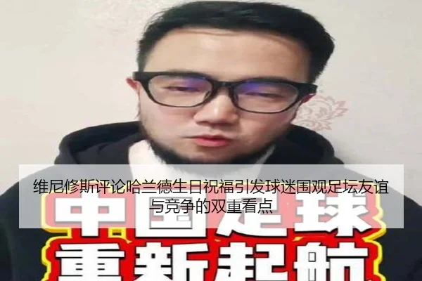 维尼修斯评论哈兰德生日祝福引发球迷围观足坛友谊与竞争的双重看点