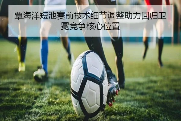 覃海洋短池赛前技术细节调整助力回归卫冕竞争核心位置